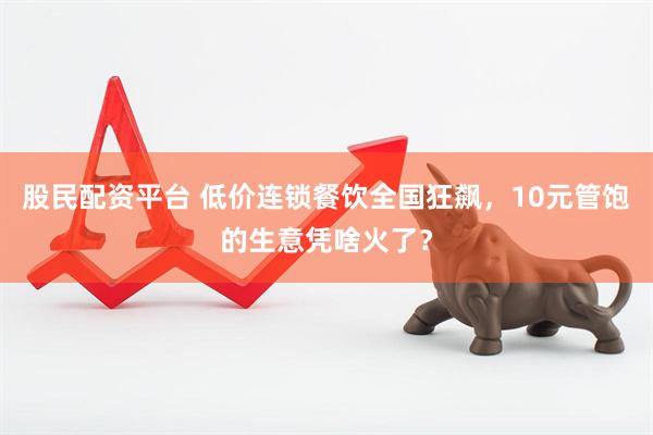 股民配资平台 低价连锁餐饮全国狂飙，10元管饱的生意凭啥火了？
