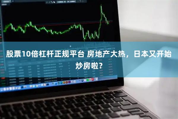 股票10倍杠杆正规平台 房地产大热，日本又开始炒房啦？