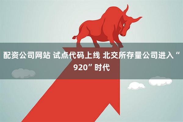 配资公司网站 试点代码上线 北交所存量公司进入“920”时代
