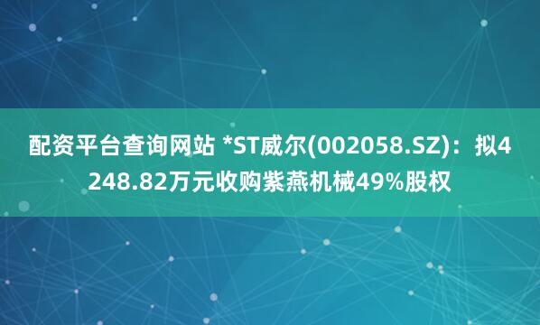 配资平台查询网站 *ST威尔(002058.SZ)：拟4248.82万元收购紫燕机械49%股权