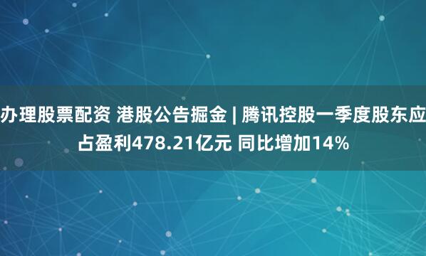 办理股票配资 港股公告掘金 | 腾讯控股一季度股东应占盈利478.21亿元 同比增加14%