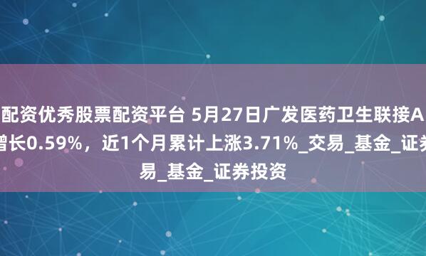 配资优秀股票配资平台 5月27日广发医药卫生联接A净值增长0.59%，近1个月累计上涨3.71%_交易_基金_证券投资