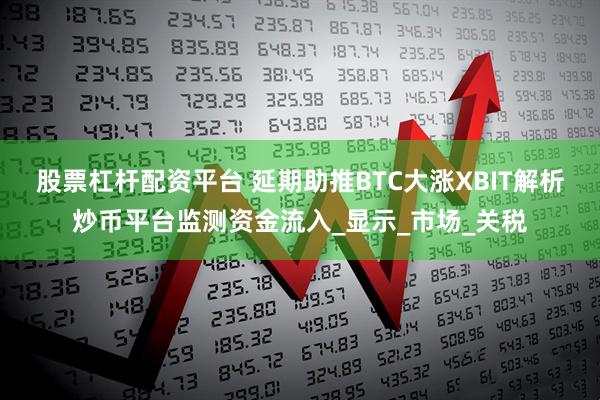 股票杠杆配资平台 延期助推BTC大涨XBIT解析炒币平台监测资金流入_显示_市场_关税