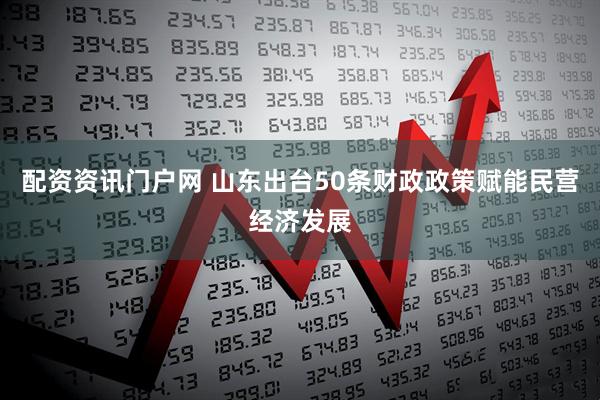 配资资讯门户网 山东出台50条财政政策赋能民营经济发展