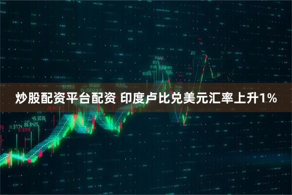 炒股配资平台配资 印度卢比兑美元汇率上升1%