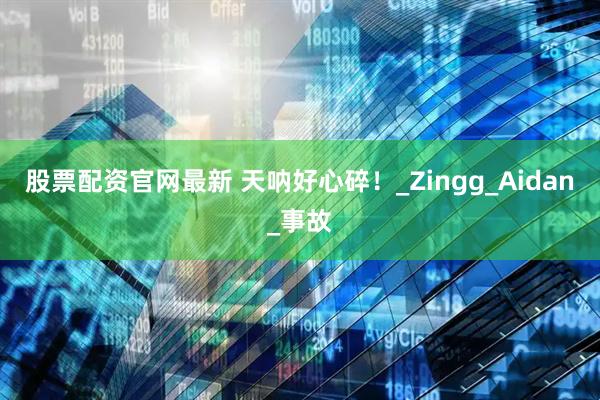 股票配资官网最新 天呐好心碎！_Zingg_Aidan_事故