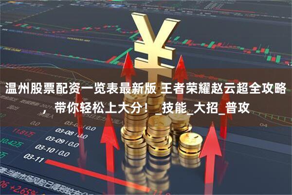 温州股票配资一览表最新版 王者荣耀赵云超全攻略，带你轻松上大分！_技能_大招_普攻