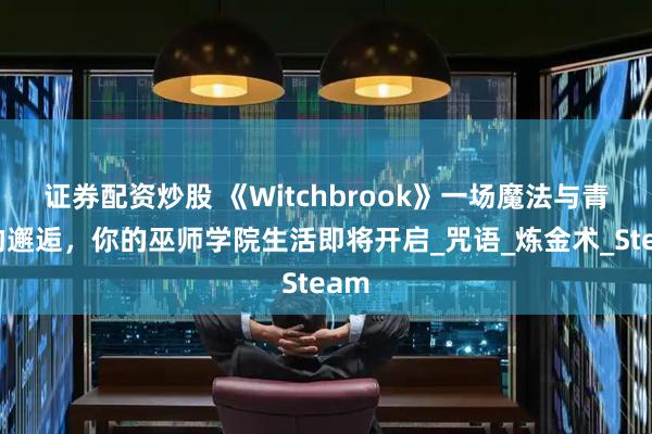 证券配资炒股 《Witchbrook》一场魔法与青春的邂逅，你的巫师学院生活即将开启_咒语_炼金术_Steam