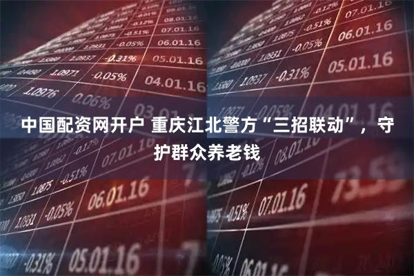 中国配资网开户 重庆江北警方“三招联动”，守护群众养老钱