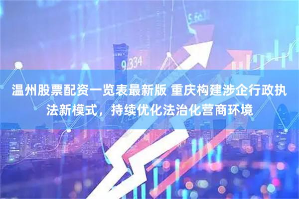 温州股票配资一览表最新版 重庆构建涉企行政执法新模式，持续优化法治化营商环境