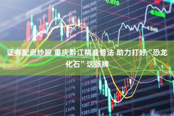 证券配资炒股 重庆黔江精准普法 助力打好“恐龙化石”这张牌