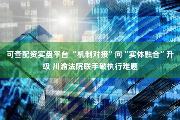 可查配资实盘平台 “机制对接”向“实体融合”升级 川渝法院联手破执行难题