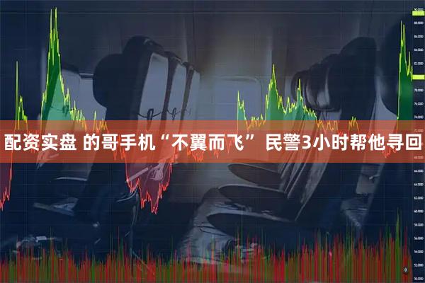 配资实盘 的哥手机“不翼而飞” 民警3小时帮他寻回
