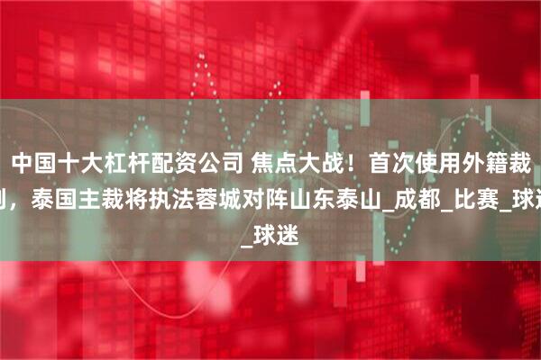 中国十大杠杆配资公司 焦点大战！首次使用外籍裁判，泰国主裁将执法蓉城对阵山东泰山_成都_比赛_球迷