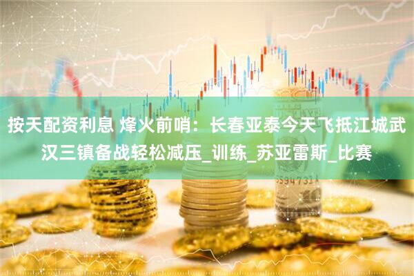 按天配资利息 烽火前哨：长春亚泰今天飞抵江城武汉三镇备战轻松减压_训练_苏亚雷斯_比赛