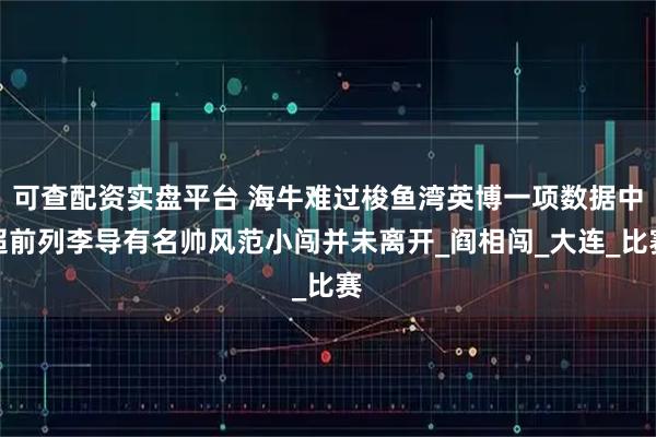 可查配资实盘平台 海牛难过梭鱼湾英博一项数据中超前列李导有名帅风范小闯并未离开_阎相闯_大连_比赛