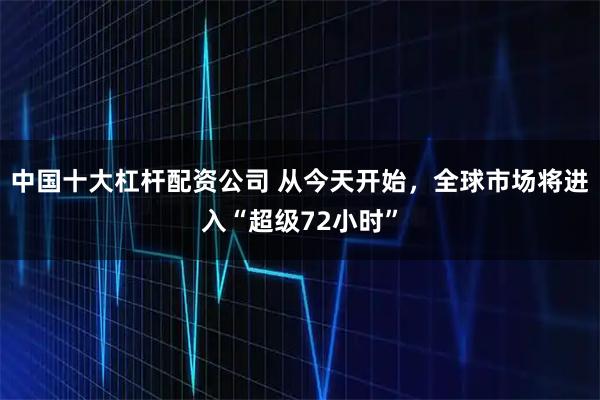 中国十大杠杆配资公司 从今天开始，全球市场将进入“超级72小时”