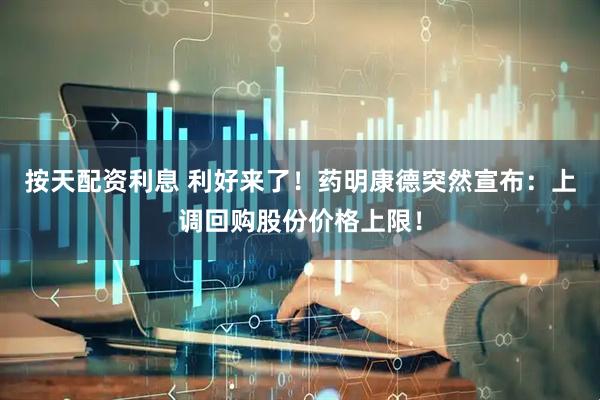 按天配资利息 利好来了！药明康德突然宣布：上调回购股份价格上限！