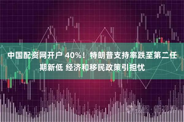 中国配资网开户 40%！特朗普支持率跌至第二任期新低 经济和移民政策引担忧