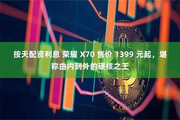 按天配资利息 荣耀 X70 售价 1399 元起，堪称由内到外的硬核之王