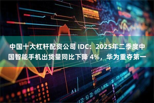 中国十大杠杆配资公司 IDC：2025年二季度中国智能手机出货量同比下降 4%，华为重夺第一
