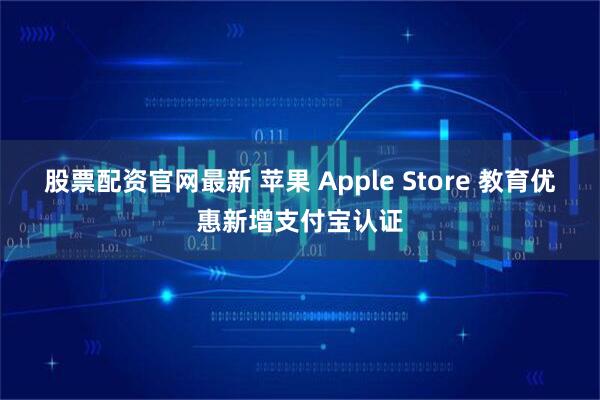 股票配资官网最新 苹果 Apple Store 教育优惠新增支付宝认证