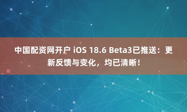 中国配资网开户 iOS 18.6 Beta3已推送：更新反馈与变化，均已清晰！