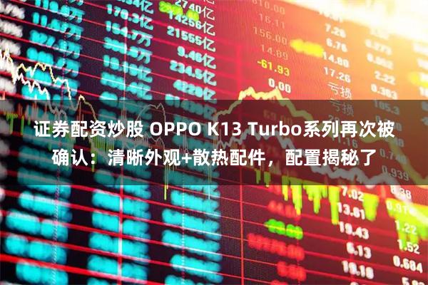 证券配资炒股 OPPO K13 Turbo系列再次被确认：清晰外观+散热配件，配置揭秘了