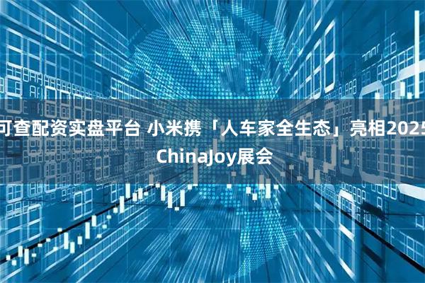 可查配资实盘平台 小米携「人车家全生态」亮相2025 ChinaJoy展会