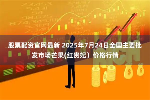 股票配资官网最新 2025年7月24日全国主要批发市场芒果(红贵妃）价格行情