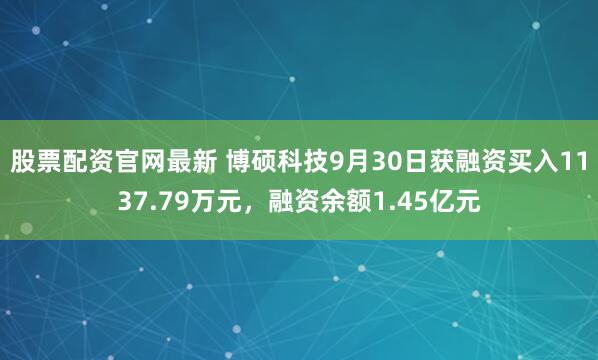 股票配资官网最新 博硕科技9月30日获融资买入1137.79万元，融资余额1.45亿元