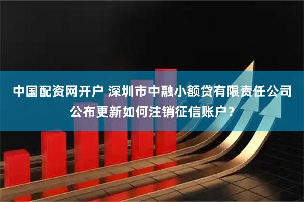 中国配资网开户 深圳市中融小额贷有限责任公司公布更新如何注销征信账户？