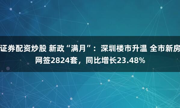 证券配资炒股 新政“满月”：深圳楼市升温 全市新房网签2824套，同比增长23.48%