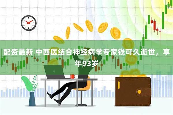 配资最新 中西医结合神经病学专家钱可久逝世，享年93岁