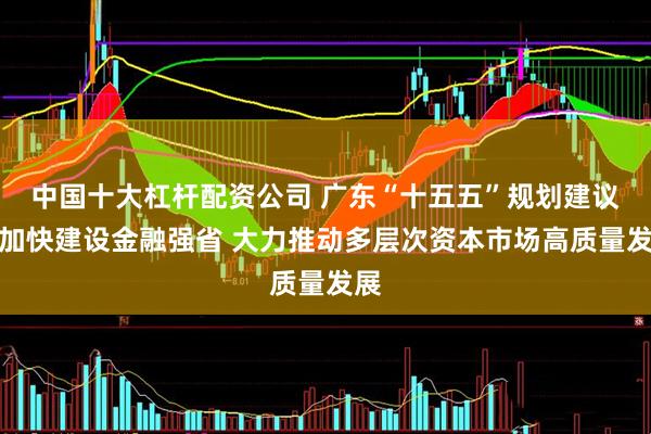 中国十大杠杆配资公司 广东“十五五”规划建议：加快建设金融强省 大力推动多层次资本市场高质量发展
