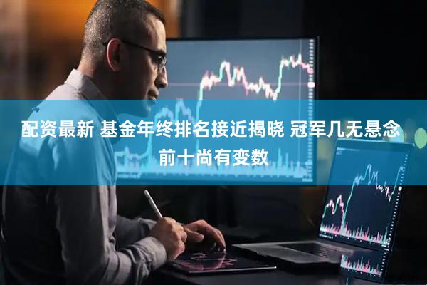 配资最新 基金年终排名接近揭晓 冠军几无悬念 前十尚有变数