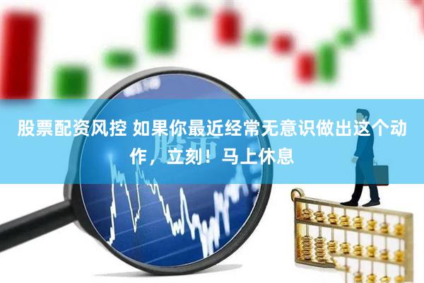 股票配资风控 如果你最近经常无意识做出这个动作，立刻！马上休息