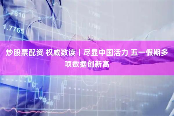 炒股票配资 权威数读｜尽显中国活力 五一假期多项数据创新高