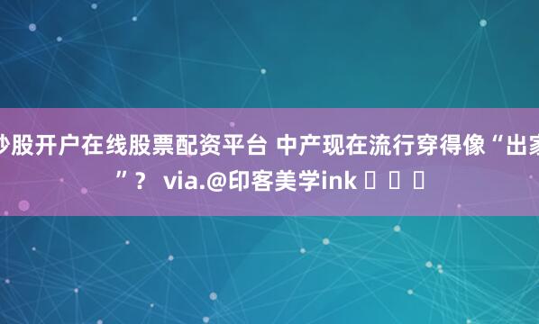 炒股开户在线股票配资平台 中产现在流行穿得像“出家”？ via.@印客美学ink ​​​
