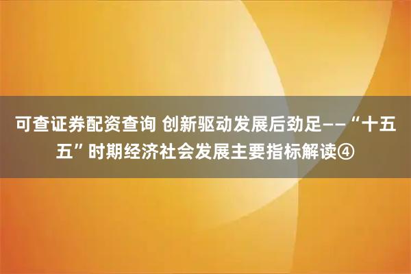 可查证券配资查询 创新驱动发展后劲足——“十五五”时期经济社会发展主要指标解读④