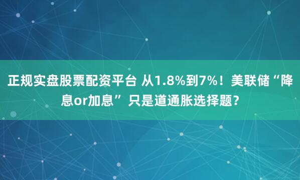 正规实盘股票配资平台 从1.8%到7%！美联储“降息or加息” 只是道通胀选择题？