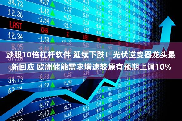 炒股10倍杠杆软件 延续下跌！光伏逆变器龙头最新回应 欧洲储能需求增速较原有预期上调10%