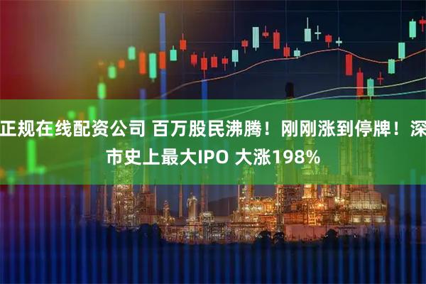 正规在线配资公司 百万股民沸腾！刚刚涨到停牌！深市史上最大IPO 大涨198%
